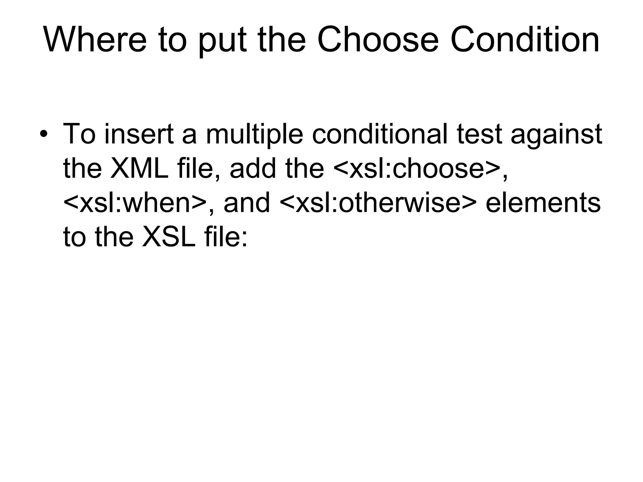 Where to put the Choose Condition
• To insert a multiple conditional test against
the XML file, add the <xsl:choose>,
<xsl:when>, and <xsl:otherwise> elements
to the XSL file:
 