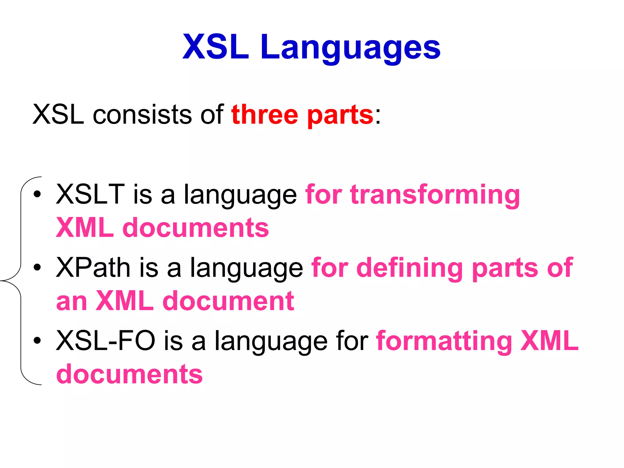 XSL Languages
XSL consists of three parts:
• XSLT is a language for transforming
XML documents
• XPath is a language for defining parts of
an XML document
• XSL-FO is a language for formatting XML
documents
 