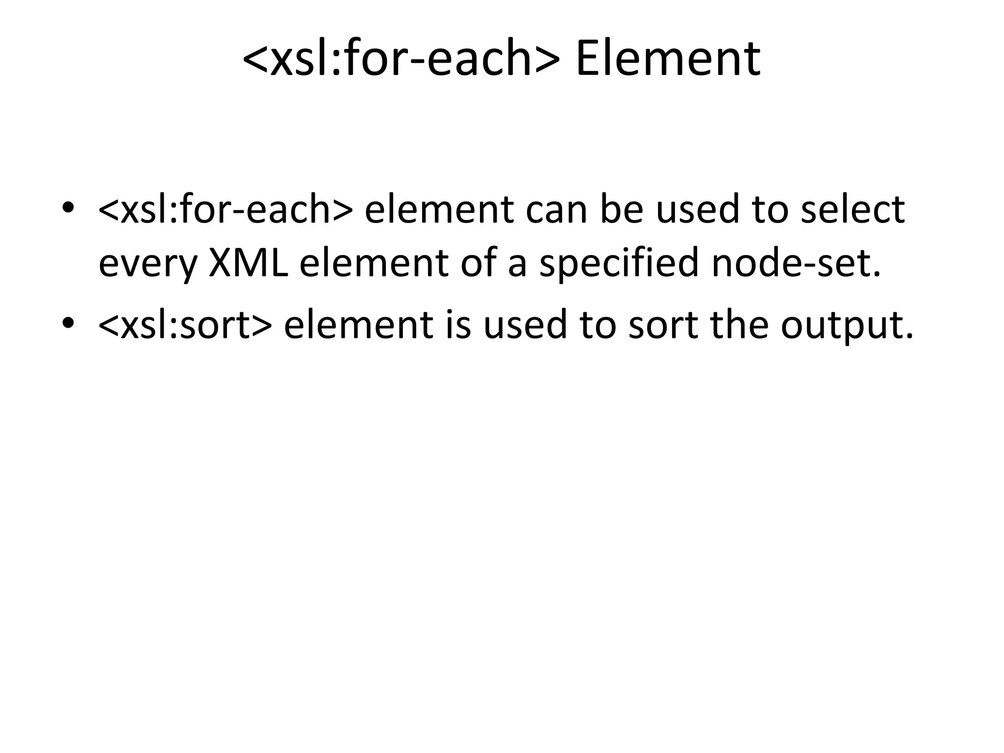 <xsl:for-each> Element
• <xsl:for-each> element can be used to select
every XML element of a specified node-set.
• <xsl:sort> element is used to sort the output.
 
