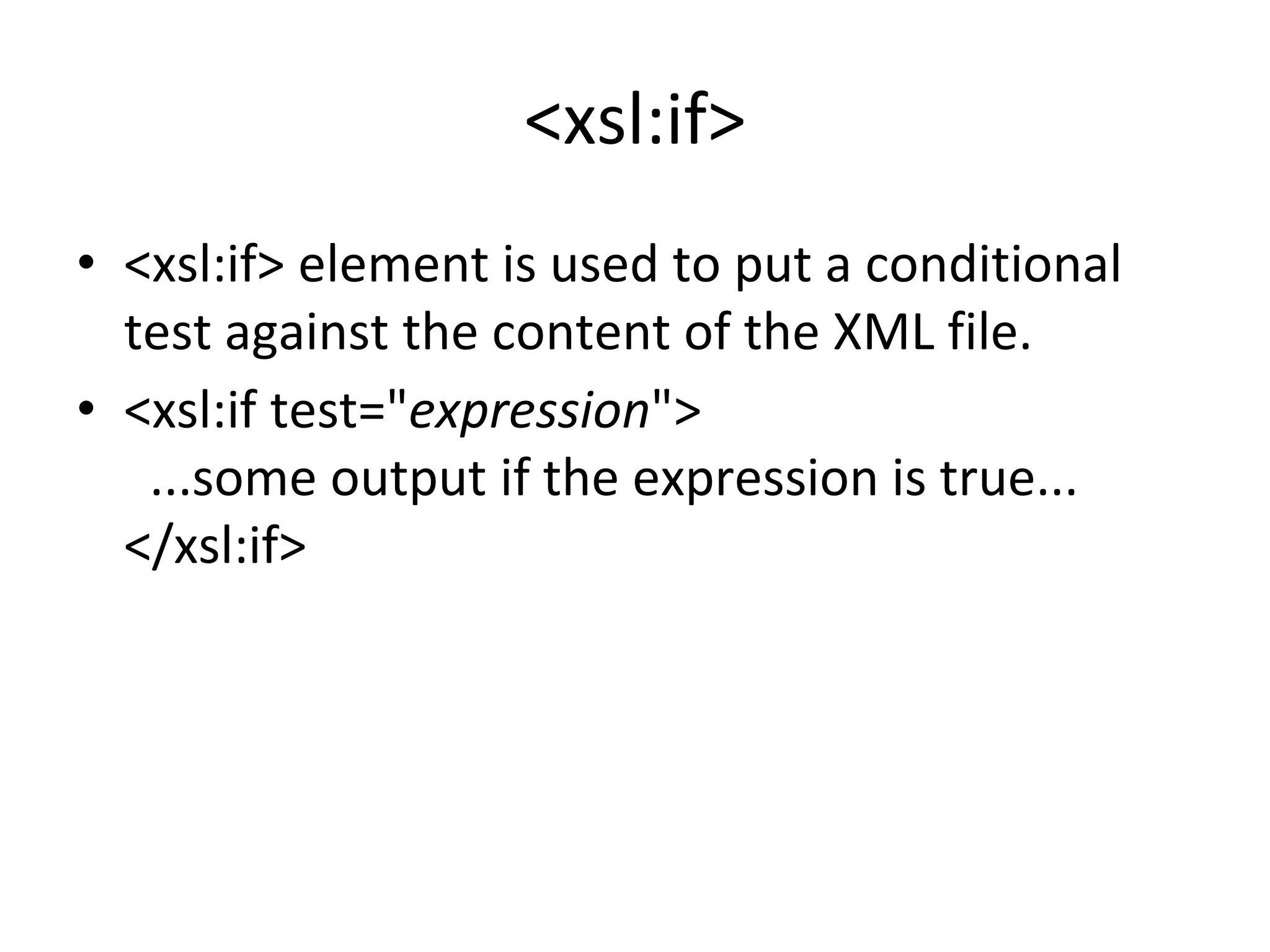 <xsl:if>
• <xsl:if> element is used to put a conditional
test against the content of the XML file.
• <xsl:if test="expression">
...some output if the expression is true...
</xsl:if>
 