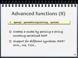 Advanced functions (II)
sparql’:parseString(string, syntax)



Creates a model by parsing a string
containg serialized RDF...