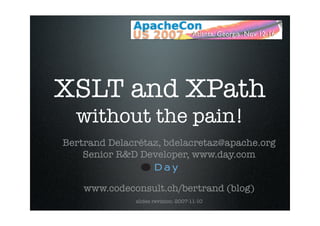 XSLT and XPath
  without the pain!
Bertrand Delacrétaz, bdelacretaz@apache.org
    Senior R&D Developer, www.day.com


    www.codeconsult.ch/bertrand (blog)
              slides revision: 2007-11-10
