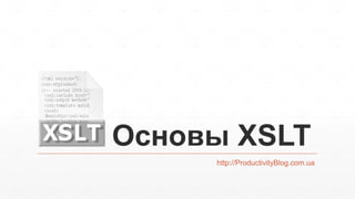 Основы XSLT
http://ProductivityBlog.com.ua
 