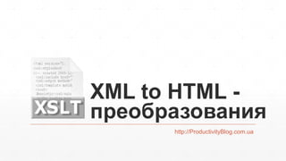 XML to HTML -
преобразования
http://ProductivityBlog.com.ua
 