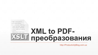 XML to PDF-
преобразования
http://ProductivityBlog.com.ua
 