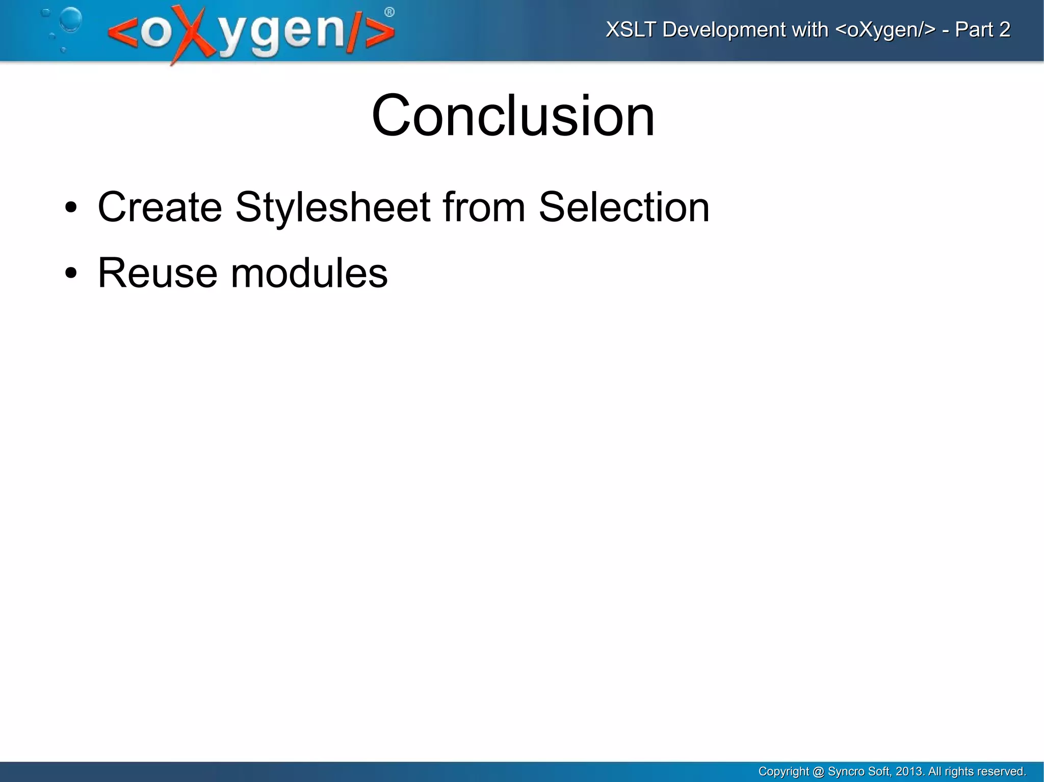 Copyright @ Syncro Soft, 2013. All rights reserved.Copyright @ Syncro Soft, 2013. All rights reserved.
XSLT Development with <oXygen/> - Part 2XSLT Development with <oXygen/> - Part 2
Conclusion
● Create Stylesheet from Selection
● Reuse modules
 