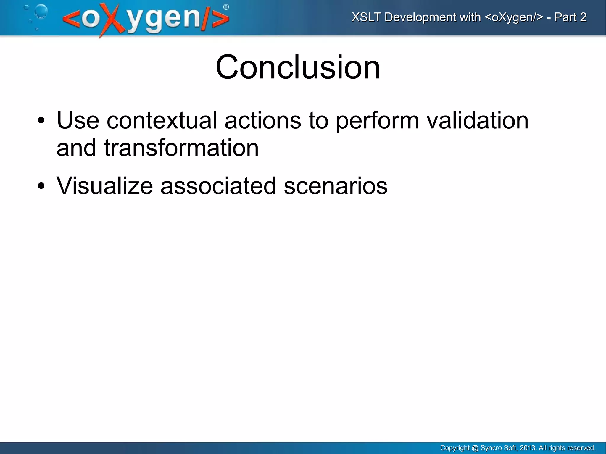 Copyright @ Syncro Soft, 2013. All rights reserved.Copyright @ Syncro Soft, 2013. All rights reserved.
XSLT Development with <oXygen/> - Part 2XSLT Development with <oXygen/> - Part 2
Conclusion
● Use contextual actions to perform validation
and transformation
● Visualize associated scenarios
 