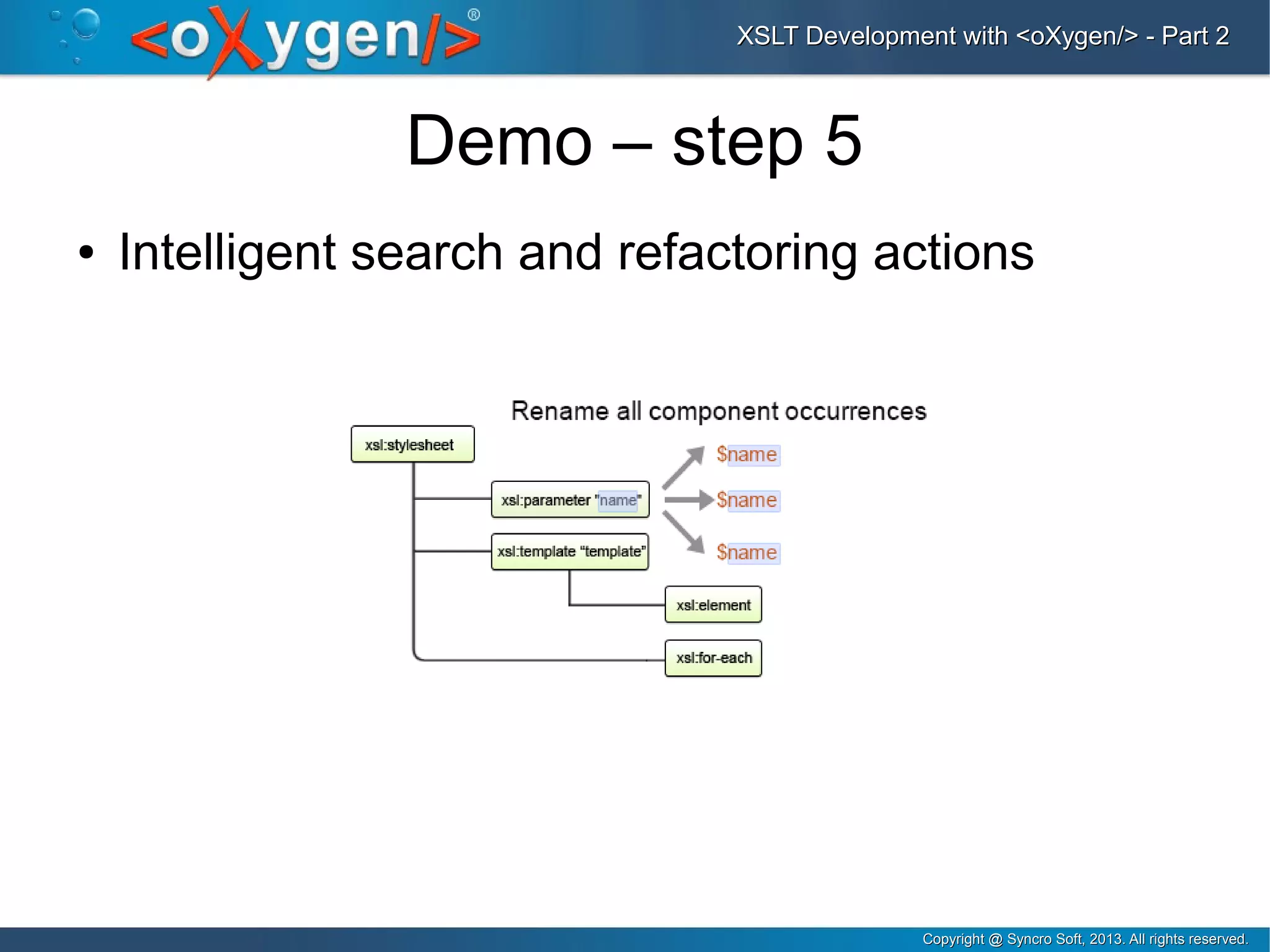 Copyright @ Syncro Soft, 2013. All rights reserved.Copyright @ Syncro Soft, 2013. All rights reserved.
XSLT Development with <oXygen/> - Part 2XSLT Development with <oXygen/> - Part 2
Demo – step 5
● Intelligent search and refactoring actions
 