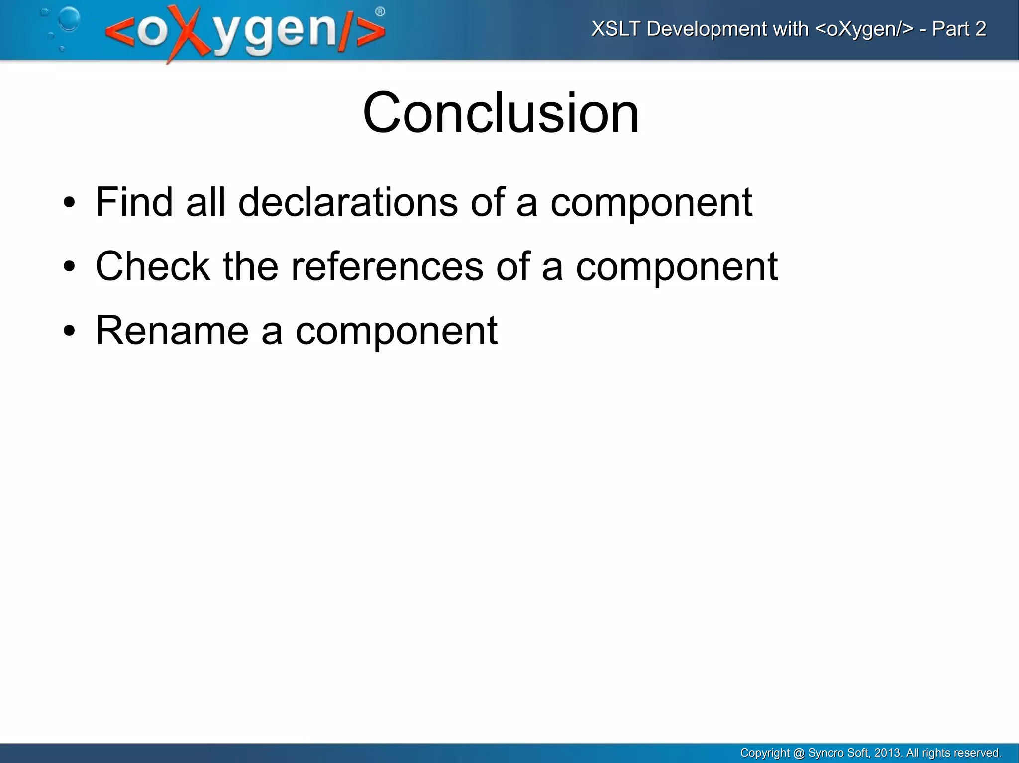 Copyright @ Syncro Soft, 2013. All rights reserved.Copyright @ Syncro Soft, 2013. All rights reserved.
XSLT Development with <oXygen/> - Part 2XSLT Development with <oXygen/> - Part 2
Conclusion
● Find all declarations of a component
● Check the references of a component
● Rename a component
 