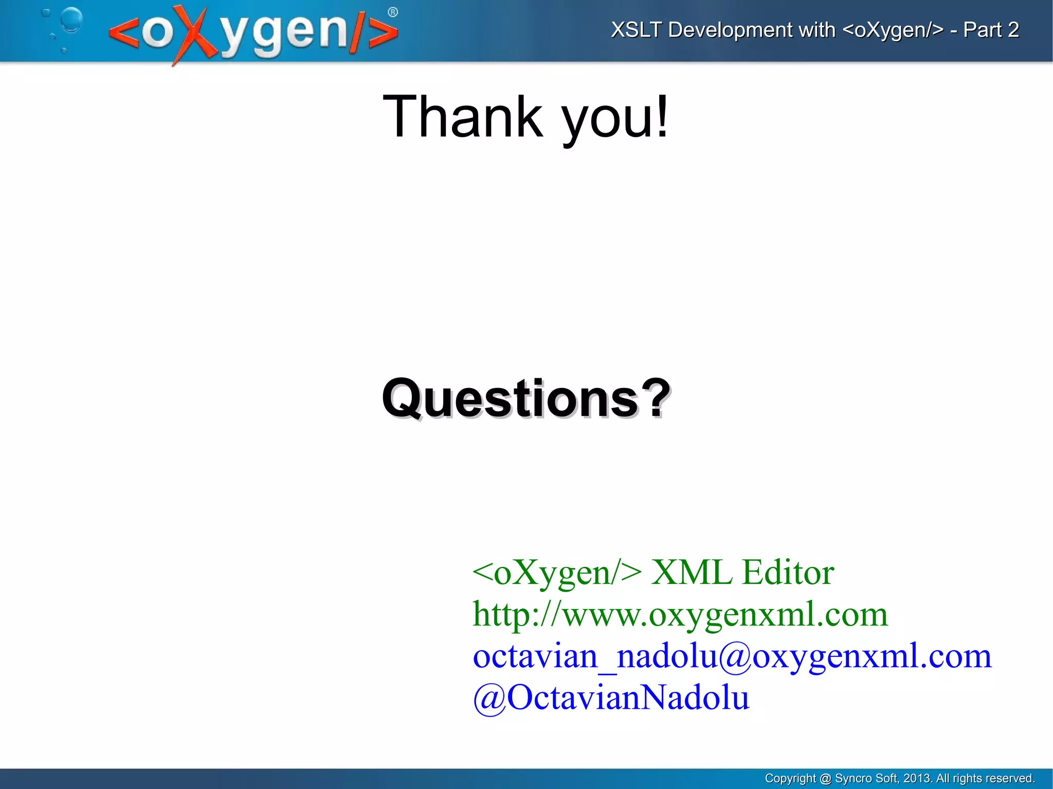 Copyright @ Syncro Soft, 2013. All rights reserved.Copyright @ Syncro Soft, 2013. All rights reserved.
XSLT Development with <oXygen/> - Part 2XSLT Development with <oXygen/> - Part 2
Thank you!
Questions?Questions?
<oXygen/> XML Editor
http://www.oxygenxml.com
octavian_nadolu@oxygenxml.com
@OctavianNadolu
 