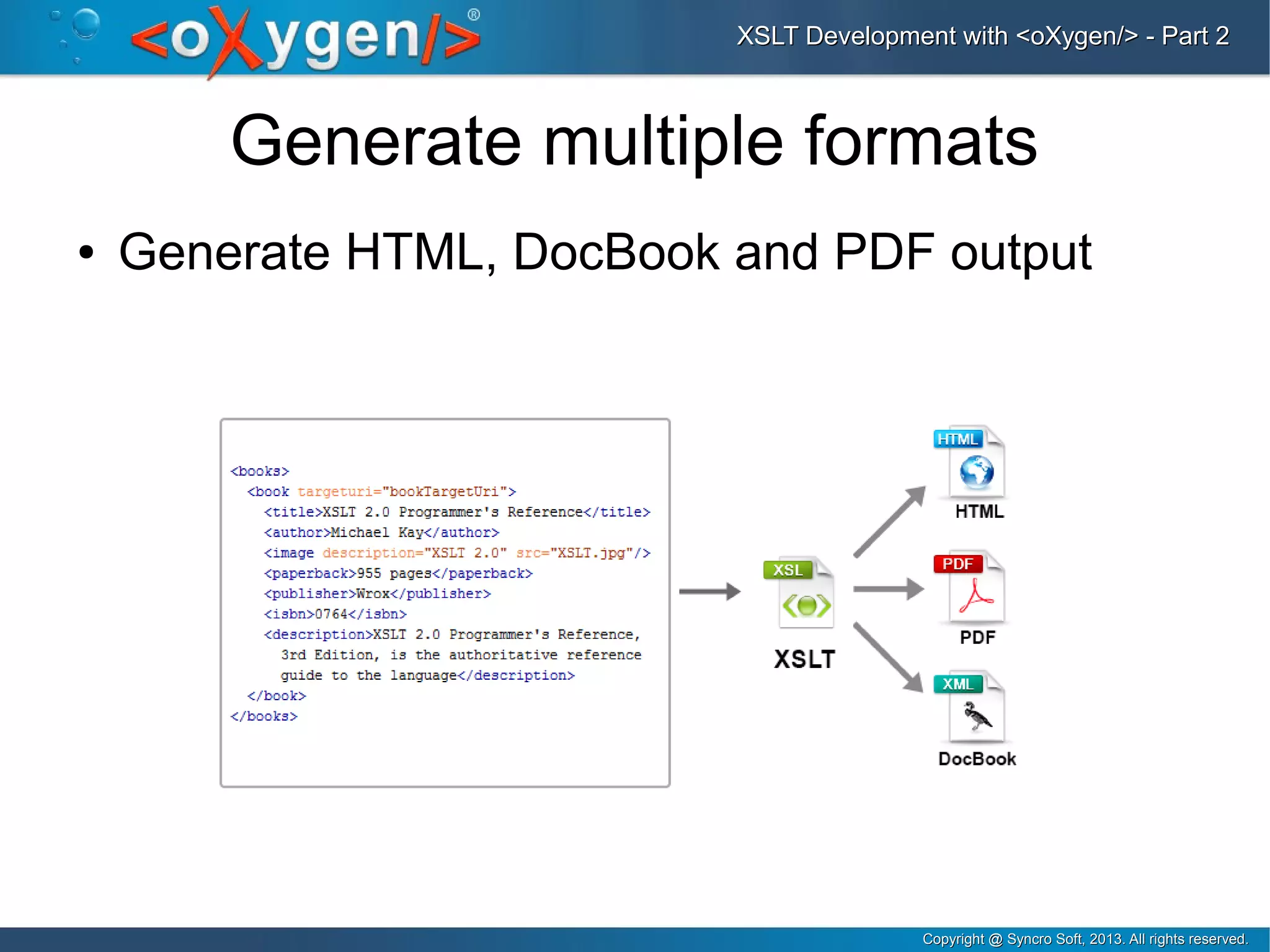 Copyright @ Syncro Soft, 2013. All rights reserved.Copyright @ Syncro Soft, 2013. All rights reserved.
XSLT Development with <oXygen/> - Part 2XSLT Development with <oXygen/> - Part 2
Generate multiple formats
● Generate HTML, DocBook and PDF output
 