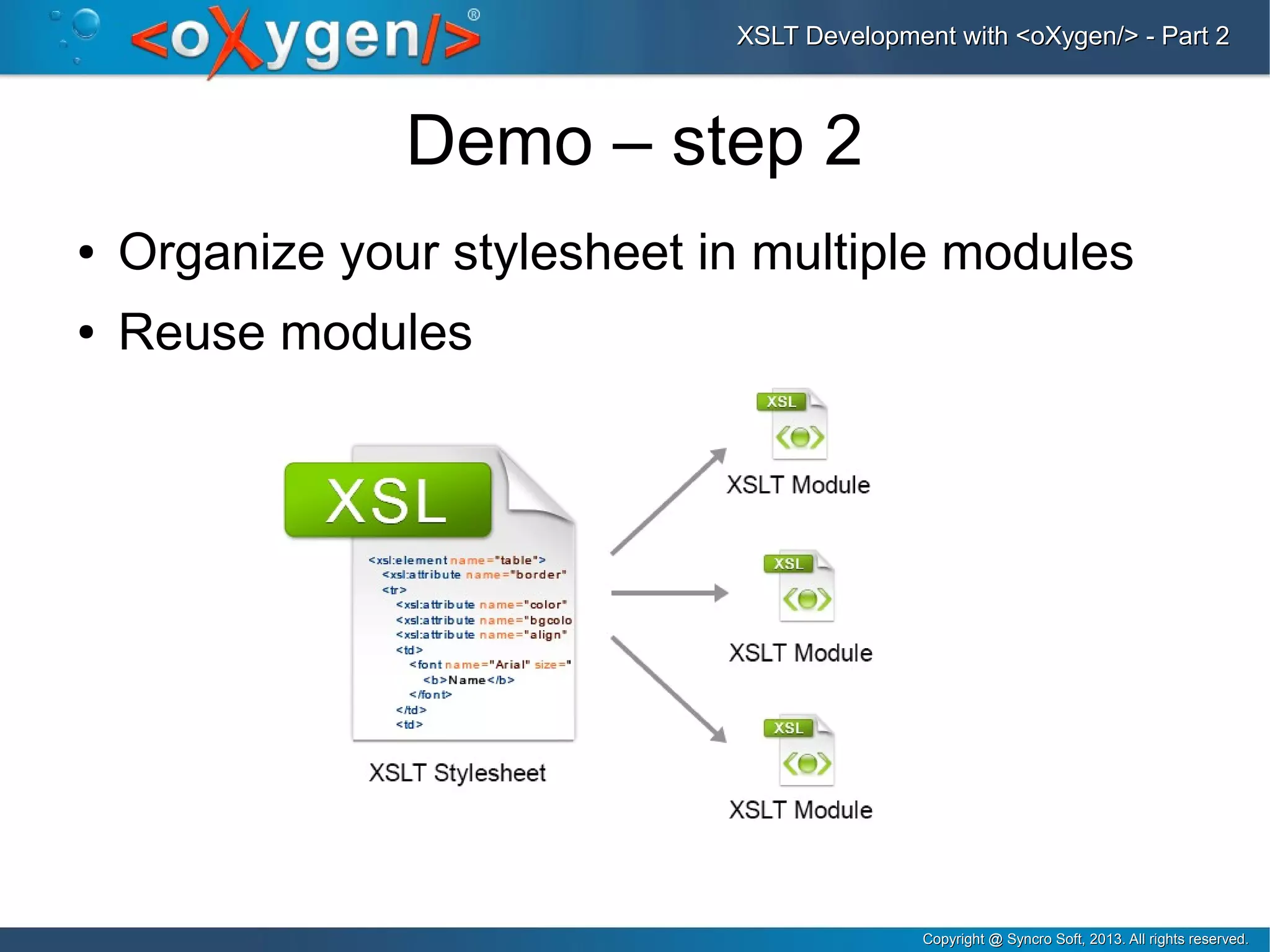 Copyright @ Syncro Soft, 2013. All rights reserved.Copyright @ Syncro Soft, 2013. All rights reserved.
XSLT Development with <oXygen/> - Part 2XSLT Development with <oXygen/> - Part 2
Demo – step 2
● Organize your stylesheet in multiple modules
● Reuse modules
 