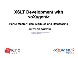 XSLT Development withXSLT Development with
<oXygen/><oXygen/>
Part2: Master Files, Modules and RefactoringPart2: Master Files, Modules and Refactoring
Octavian Nadolu
octavian_nadolu@oxygenxml.com
@OctavianNadolu
 