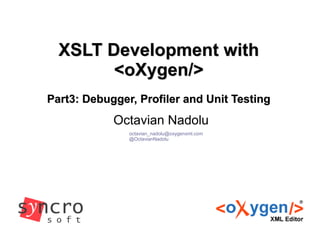 XSLT Development withXSLT Development with
<oXygen/><oXygen/>
Part3: Debugger, Profiler and Unit TestingPart3: Debugger, Profiler and Unit Testing
Octavian Nadolu
octavian_nadolu@oxygenxml.com
@OctavianNadolu
 