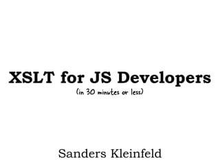 XSLT for Web Developers 
(in 30 minutes or less) 
Sanders Kleinfeld 
 