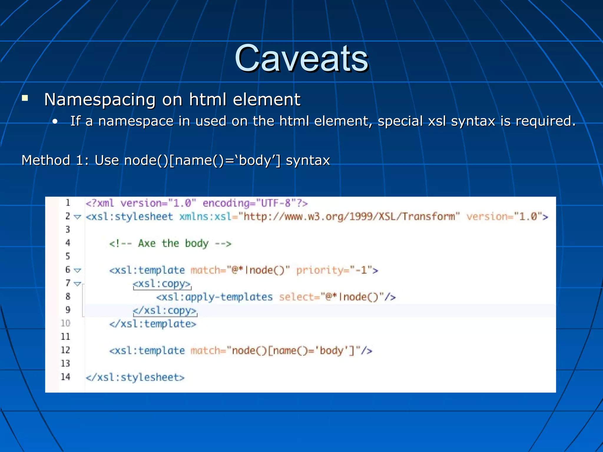 Caveats
   Namespacing on html element
    • If a namespace in used on the html element, special xsl syntax is required.

Method 1: Use node()[name()=‘body’] syntax
 