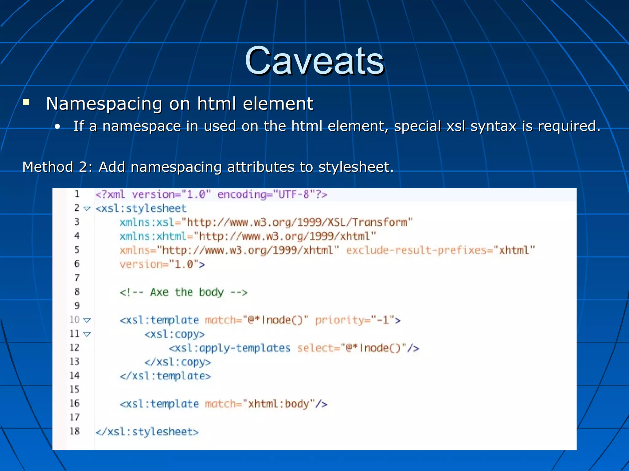 Caveats
   Namespacing on html element
    • If a namespace in used on the html element, special xsl syntax is required.

Method 2: Add namespacing attributes to stylesheet.
 