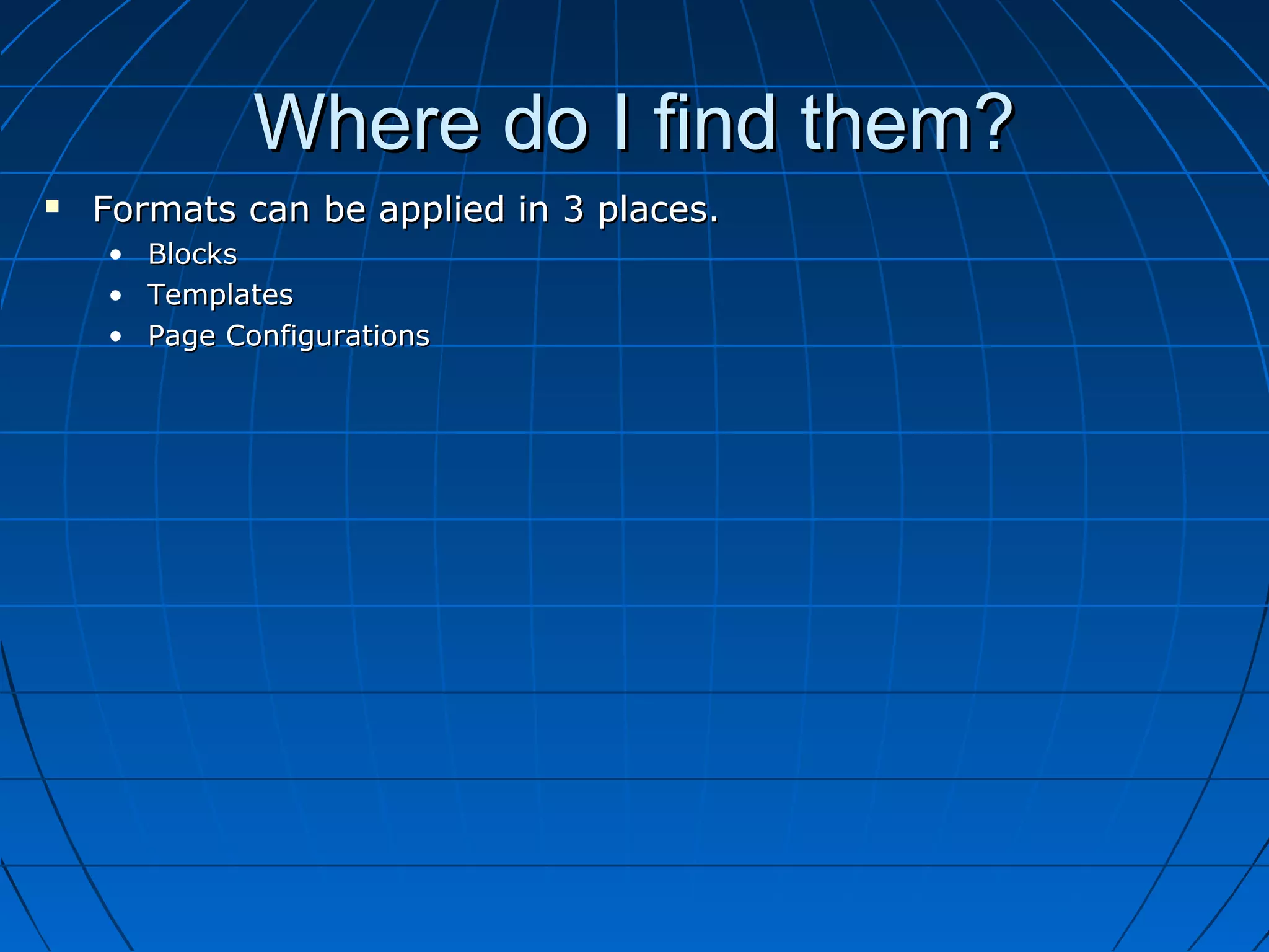 Where do I find them?
   Formats can be applied in 3 places.
    •   Blocks
    •   Templates
    •   Page Configurations
 