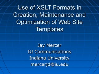 Use of XSLT Formats in
Creation, Maintenance and
 Optimization of Web Site
        Templates

          Jay Mercer
     IU Communications
      Indiana University
       mercerjd@iu.edu
 