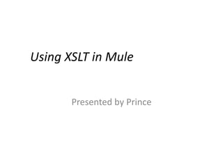 Using XSLT in Mule
Presented by Prince
 