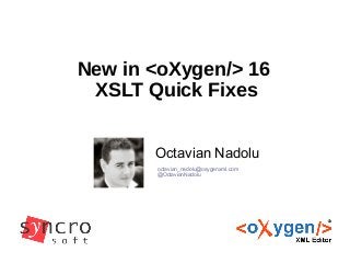 New in <oXygen/> 16
XSLT Quick Fixes
Octavian Nadolu
octavian_nadolu@oxygenxml.com
@OctavianNadolu
 