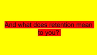 And what does retention mean
to you?
 