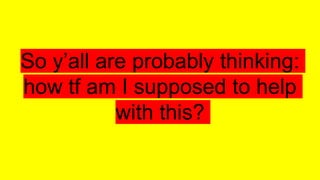 So y’all are probably thinking:
how tf am I supposed to help
with this?
 