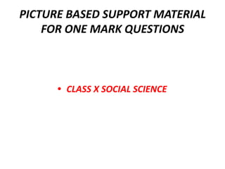 PICTURE BASED SUPPORT MATERIAL
FOR ONE MARK QUESTIONS
• CLASS X SOCIAL SCIENCE
 