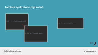 Lambda syntax (one argument)
www.xsolve.plAgile Software House
(s) -> s.toUpperCase()
() -> doSomething()
s -> s.toUpperCase()
 