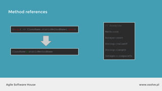 Method references
www.xsolve.plAgile Software House
(args) -> ClassName.staticMethodName( args)
ClassName::staticMethodName
// Examples
Math::cos
Arrays::sort
String::valueOf
String::length
Integer::compareTo
 