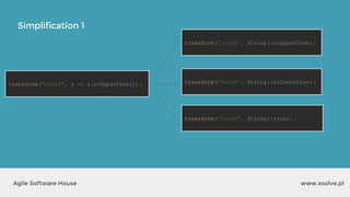Simplification 1
www.xsolve.plAgile Software House
transform("Java8", s -> s.toUpperCase()) ; transform("Java8", String::toLowerCase );
transform("Java8", String::toUpperCase) ;
transform("Java8", String::trim);
 