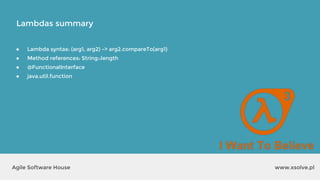 Lambdas summary
www.xsolve.plAgile Software House
● Lambda syntax: (arg1, arg2) -> arg2.compareTo(arg1)
● Method references: String::length
● @FunctionalInterface
● java.util.function
 