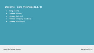 Streams - core methods (3.5/3)
www.xsolve.plAgile Software House
● long count()
● Stream sorted()
● Stream distinct()
● Stream limit(long maxSize)
● Stream skip(long n)
 