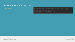 Streams - what you can’t do
www.xsolve.plAgile Software House
● Reuse Stream stream = Stream.of("J", "a", "v", "a");
stream.filter(...).map(...)
stream.map(...).forEach(...)
 