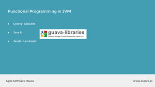Functional Programming in JVM
www.xsolve.plAgile Software House
● Groovy: Closures
● Java 6:
● Java8 - Lambdas!
 