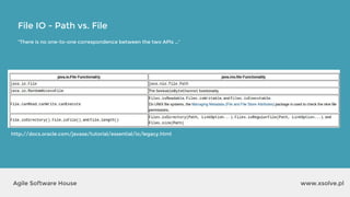 www.xsolve.plAgile Software House
File IO - Path vs. File
“There is no one-to-one correspondence between the two APIs …”
http://docs.oracle.com/javase/tutorial/essential/io/legacy.html
 