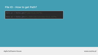 www.xsolve.plAgile Software House
File IO - How to get Path?
Path p1 = Paths.get("some-file.txt");
Path p2 = Paths.get("C:MyFolderanother-file.txt");
 