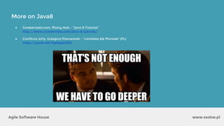 www.xsolve.plAgile Software House
● Coreservlets.com, Marty Hall - “Java 8 Tutorial”
http://www.coreservlets.com/java-8-tutorial/
● Confitura 2015, Grzegorz Piwowarek - “Lambdas && Monads” (PL)
https://youtu.be/VglEyjgxAKY
More on Java8
 