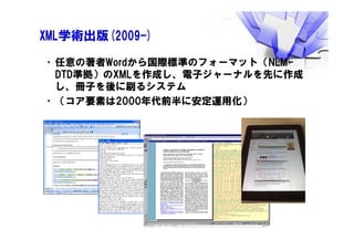 XML学術出版(2009-)
•任意の著者Wordから国際標準のフォーマット（NLM-
DTD準拠）のXMLを作成し、電子ジャーナルを先に作成
し、冊子を後に刷るシステム
•（コア要素は2000年代前半に安定運用化）
 