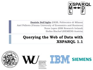 Querying the Web of Data with XSPARQL 1.1 
Daniele Dell’Aglio (DEIB, Politecnico di Milano) 
Axel Polleres (Vienna University of Economics and Business) 
Nuno Lopes (IBM Research Ireland) 
Stefan Bischof (SIEMENS Austria) 
 
