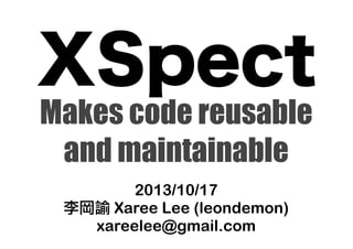 XSpect
Makes code reusable
and maintainable
2013/10/17
李岡諭 Xaree Lee (leondemon)
xareelee@gmail.com

 