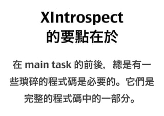 XIntrospect
的要點在於
在 main task 的前後，總是有一
些瑣碎的程式碼是必要的。它們是
完整的程式碼中的一部分。

 