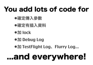 You add lots of code for
•確定傳入參數
•確定有插入資料
•加 lock
•加 Debug Log
•加 TestFlight Log、Flurry Log...

...and everywhere!

 