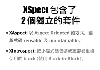 XSpect 包含了
2 個獨立的套件
• XAspect: 以 Aspect-Oriented 的方式，讓
程式碼 reusable 及 maintainable。

• XIntrospect: 把小程式碼包裝成更容易重複
使用的 bloc...