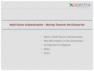 • What is Multi-Factor Authentication
• Why MFA matters to the Enterprise?
• Introduction to XSpectra
• Demo
• Q & A
Multi-Factor Authentication - Moving Towards the Enterprise
 