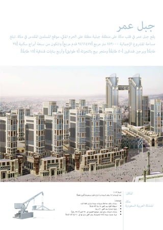 :‫املكان‬
،‫مكة‬
‫السعودية‬ ‫العربية‬ ‫اململكة‬
2013 :‫السنة‬
)‫رافعة‬ ‫(نوع‬ ‫مستعرضة‬ ‫دافيت‬ ‫ذراع‬ 4 ‫و‬ ‫السيارة‬ ‫سقف‬ 17 :‫الوحدات‬ ‫عدد‬
:‫املواصفات‬
‫ثابت‬ ‫رافعة‬ ‫بذراع‬ ‫مزودة‬ ‫وسيارات‬ ‫متداخلة‬ ‫سقف‬ ‫سيارات‬ •
)‫ا‬ً‫م‬‫قد‬ 59( ‫ا‬ً‫رت‬‫م‬ 18 ‫أقىص‬ ‫بحد‬ ‫أفقية‬ ‫استطالة‬ •
‫درجة‬ 30 ‫أقىص‬ ‫بحد‬ ‫استدارة‬ ‫زاوية‬ •
)‫رطل‬ 771.6( ‫كجم‬ 350 ‫إىل‬ ‫القصوى‬ ‫حمولتها‬ ‫تصل‬ ‫زجاج‬ ‫استبدال‬ ‫وحدات‬ •
)‫ا‬ً‫م‬‫قد‬ 9.8( ‫ا‬ً‫رت‬‫م‬ 3,0 ‫إىل‬ ‫لها‬ ‫مدى‬ ‫أقىص‬ ‫يصل‬ ‫البانتوغراف‬ ‫بأداة‬ ‫مزودة‬ ‫جندول‬ ‫عربة‬ •
‫عمر‬ ‫جبل‬
‫تبلغ‬ .‫مكة‬ ‫يف‬ ‫املقدس‬ ‫املسلمني‬ ‫موقع‬ ،‫امليك‬ ‫الحرم‬ ‫عىل‬ ‫مطلة‬ ‫جبلية‬ ‫منطقة‬ ‫عىل‬ ‫مكة‬ ‫قلب‬ ‫يف‬ ‫عمر‬ ‫جبل‬ ‫يقع‬
35( ‫سكنية‬ ‫أبراج‬ ‫سبعة‬ ‫من‬ ‫وتتكون‬ )‫مربع‬ ‫قدم‬ 9461477( ‫مربع‬ ‫مرت‬ 879000 ‫اإلجاملية‬ ‫املرشوع‬ ‫مساحة‬
.)‫ًا‬‫ق‬‫طاب‬ 15( ‫فندقية‬ ‫بنايات‬ ‫وأربع‬ )‫طوابق‬ 4( ‫بالتجزئة‬ ‫بيع‬ ‫ومتجر‬ )‫ًا‬‫ق‬‫طاب‬ 50( ‫فندقيني‬ ‫وبرجني‬ )‫ًا‬‫ق‬‫طاب‬
 