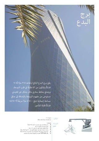 :‫املكان‬
‫الدوحة‬
‫قطر‬‫ڂ‬
2009 :‫السنة‬
‫متسلقة‬ ‫سقف‬ ‫سيارة‬ :‫الوحدات‬ ‫عدد‬
:‫املواصفات‬
)‫ا‬ً‫م‬‫قد‬ 22.9( ‫أمتار‬ 7.0 ‫إىل‬ ‫مداه‬ ‫يصل‬ ‫ثابت‬ ‫رافعة‬ ‫ذراع‬ •
‫درجة‬ 25 ‫أقىص‬ ‫بحد‬ ‫استدارة‬ ‫زاوية‬ •
‫درجة‬ 20.5 ‫قياس‬ ‫ذات‬ ‫تسلق‬ ‫بزاوية‬ ‫تقاطعية‬ ‫حركة‬ •
)‫رطل‬ 352.7( ‫كجم‬ 160 ‫إىل‬ ‫القصوى‬ ‫حمولتها‬ ‫تصل‬ ‫زجاج‬ ‫استبدال‬ ‫وحدات‬ •
)‫ا‬ً‫م‬‫قد‬ 4.9( ‫ا‬ً‫رت‬‫م‬ 1.5 ‫إىل‬ ‫مداها‬ ‫يصل‬ ‫البانتوغراف‬ ‫بأداة‬ ‫مزودة‬ ‫جندول‬ ‫عربة‬ •
‫الجندول‬ ‫عربة‬ ‫باستخدام‬ ‫الواجهة‬ ‫عىل‬ ‫للتنقل‬ Softrope ‫نظام‬ •
‫برج‬
‫البدع‬
705( ‫ا‬ً‫رت‬‫م‬ 215 ‫ارتفاعه‬ ‫البالغ‬ ‫البدع‬ ‫برج‬ ‫يقع‬
،‫الدوحة‬ ‫قلب‬ ‫يف‬ ‫ًا‬‫ق‬‫طاب‬ 43 ‫من‬ ‫واملكون‬ )‫ا‬ً‫م‬‫قد‬
‫تقليدي‬ ‫غري‬ ‫بشكل‬ ‫مائل‬ ‫ستاري‬ ‫بحائط‬ ‫ويتمتع‬
‫صايف‬ ‫إىل‬ ‫باإلضافة‬ ‫الزوبعة‬ ‫مفهوم‬ ‫من‬ ‫مستوحى‬
446702( ‫ا‬ً‫ع‬‫مرب‬ ‫ا‬ً‫رت‬‫م‬ 41500 ‫تبلغ‬ ‫إجاملية‬ ‫مساحة‬
.‫للتأجري‬ ‫قابلة‬ )‫ا‬ً‫م‬‫قد‬
 