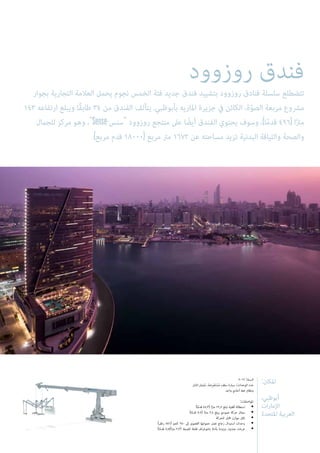 :‫املكان‬
،‫أبوظبي‬
‫اإلمارات‬
‫املتحدة‬ ‫العربية‬
2012 :‫السنة‬
‫اثنان‬ ‫لامن‬ُ‫س‬ ،‫ِضة‬‫ر‬ْ‫ع‬َ‫ت‬ْ‫س‬ُ‫م‬ ‫سقف‬ ‫سيارة‬ :‫الوحدات‬ ‫عدد‬
‫واحد‬ ‫أحادي‬ ‫خط‬ ‫ونظام‬
:‫املواصفات‬
)‫ا‬ً‫م‬‫قد‬ 44.3( ‫ا‬ً‫رت‬‫م‬ 13,5 ‫تبلغ‬ ‫أفقية‬ ‫استطالة‬ •
)‫ا‬ً‫م‬‫قد‬ 7.9( ‫ا‬ً‫رت‬‫م‬ 2.4 ‫يبلغ‬ ‫عمودي‬ ‫حركة‬ ‫مجال‬ •
‫للحركة‬ ‫قابل‬ ‫موازن‬ ‫ثقل‬ •
)‫رطل‬ 551( ‫كجم‬ 250 ‫إىل‬ ‫القصوى‬ ‫حمولتها‬ ‫تصل‬ ‫زجاج‬ ‫استبدال‬ ‫وحدات‬ •
)‫ا‬ً‫م‬‫قد‬ 7.5/‫ا‬ً‫رت‬‫م‬ 2.3( ‫للضبط‬ ‫قابلة‬ ‫بانتوغراف‬ ‫بأداة‬ ‫مزودة‬ ‫جندول‬ ‫عربات‬ •
‫روزوود‬ ‫فندق‬
‫بجوار‬ ‫التجارية‬ ‫العالمة‬ ‫يحمل‬ ‫نجوم‬ ‫الخمس‬ ‫فئة‬ ‫جديد‬ ‫فندق‬ ‫بتشييد‬ ‫روزوود‬ ‫فنادق‬ ‫سلسلة‬ ‫تتضطلع‬
143 ‫ارتفاعه‬ ‫ويبلغ‬ ‫ًا‬‫ق‬‫طاب‬ 34 ‫من‬ ‫الفندق‬ ‫يتألف‬ .‫بأبوظبي‬ ‫املاريه‬ ‫جزيرة‬ ‫يف‬ ‫الكائن‬ ،‫ة‬ّ‫و‬‫الص‬ ‫مربعة‬ ‫مرشوع‬
‫للجامل‬ ‫مركز‬ ‫وهو‬ ،Sense-‫سنس‬ ‫روزوود‬ ‫منتجع‬ ‫عىل‬ ‫ا‬ ً‫أيض‬ ‫الفندق‬ ‫يحتوي‬ ‫وسوف‬ ،)‫ا‬ً‫م‬‫قد‬ 496( ‫ا‬ً‫رت‬‫م‬
.)‫مربع‬ ‫قدم‬ 18000( ‫مربع‬ ‫مرت‬ 1672 ‫عن‬ ‫مساحته‬ ‫تزيد‬ ‫البدنية‬ ‫واللياقة‬ ‫والصحة‬
 