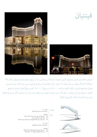 :‫املكان‬
‫ماكوا‬
2006 :‫السنة‬
‫ِضة‬‫ر‬ْ‫ع‬َ‫ت‬ْ‫س‬ُ‫م‬ ‫سقف‬ ‫سيارات‬ 3 :‫الوحدات‬ ‫عدد‬
:‫املواصفات‬
)‫ا‬ً‫م‬‫قد‬ 70.5( ‫ا‬ً‫رت‬‫م‬ 21.5 ‫إىل‬ ‫مداه‬ ‫يصل‬ ‫ثابت‬ ‫رافعة‬ ‫ذراع‬ •
‫درجة‬ 14 ‫أقىص‬ ‫بحد‬ ‫استدارة‬ ‫زاوية‬ •
)‫ا‬ً‫م‬‫قد‬ 6.6( ‫مرتين‬ ‫إىل‬ ‫مداها‬ ‫يصل‬ ‫البانتوغراف‬ ‫بأداة‬ ‫مزودة‬ ‫جندول‬ ‫عربة‬ •
2011 :‫السنة‬
‫ِضتان‬‫ر‬ْ‫ع‬َ‫ت‬ْ‫س‬ُ‫م‬ ‫سقف‬ ‫سيارتان‬ :‫الوحدات‬ ‫عدد‬
:‫املواصفات‬
)‫ا‬ً‫م‬‫قد‬ 82( ‫ا‬ً‫رت‬‫م‬ 25 ‫طولها‬ ‫يبلغ‬ ‫قبة‬ ‫فوق‬ ‫دوار‬ ‫رافعة‬ ‫جرس‬ •
)‫ا‬ً‫م‬‫قد‬ 38( ‫ا‬ً‫رت‬‫م‬ 11.6 ‫طوله‬ ‫يبلغ‬ ‫ِض‬‫ر‬ْ‫ع‬َ‫ت‬ْ‫س‬ُ‫م‬ ‫رافعة‬ ‫جرس‬ •
‫فينتيان‬
225 ‫ماكاو‬ ‫فينتيان‬ ‫فندق‬ ‫ارتفاع‬ ‫يبلغ‬ .‫ساندز‬ ‫فيغاس‬ ‫الس‬ ‫لرشكة‬ ‫مملوك‬ ‫كازينو‬ ‫ومنتجع‬ ‫فندق‬ ‫هو‬ ‫ماكاو‬ ‫فينتيان‬
‫تصميم‬ ‫يشبه‬ .‫ماكاو‬ ‫يف‬ ‫سرتيب‬ ‫كوتاي‬ ‫يف‬ ‫السبعة‬ ‫للفنادق‬ ‫دوالر‬ ‫مليار‬ 2.4 ‫بقيمة‬ ‫مرساة‬ ‫وميلك‬ ،)‫ا‬ً‫م‬‫قد‬ 738( ‫ا‬ً‫رت‬‫م‬
‫ومنتجع‬ ‫فندق‬ ‫نظريه‬ )‫مربع‬ ‫قدم‬ 10500000( ‫مربع‬ ‫مرت‬ 980000 ‫مساحته‬ ‫البالغ‬ ‫ماكاو‬ ‫فينتيان‬ ‫ومنتجع‬ ‫فندق‬
‫العامل‬ ‫يف‬ ‫مبنى‬ ‫أكرب‬ ‫وسادس‬ ،‫آسيا‬ ‫يف‬ ‫واحد‬ ‫هيكل‬ ‫من‬ ‫مكون‬ ‫فندق‬ ‫مبنى‬ ‫أكرب‬ ‫وهو‬ - ‫فيغاس‬ ‫الس‬ ‫يف‬ ‫فينتيان‬ - ‫كازينو‬
.‫العامل‬ ‫يف‬ ‫كازينو‬ ‫وأكرب‬ ‫املساحة‬ ‫حيث‬ ‫من‬
 