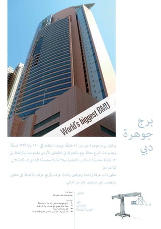 ‫برج‬
‫جوهرة‬
‫ديب‬.)‫ا‬ً‫م‬‫قد‬ 623( ‫ا‬ً‫رت‬‫م‬ 190 ‫إىل‬ ‫ارتفاعه‬ ‫ويصل‬ ،‫ًا‬‫ق‬‫طاب‬ 41 ‫من‬ ‫ديب‬ ‫جوهرة‬ ‫برج‬ ‫يتكون‬
‫إىل‬ ‫باإلضافة‬ ‫واملتوسط‬ ‫األريض‬ ‫الطابقني‬ ‫يف‬ ‫بالتجزئة‬ ‫بيع‬ ‫منافذ‬ ‫الربج‬ ‫هذا‬ ‫ويضم‬
‫التي‬ ‫السكنية‬ ‫للشقق‬ ‫ا‬ً‫مخصص‬ ‫ًا‬‫ق‬‫طاب‬ 28‫و‬ ‫التجارية‬ ‫للمكاتب‬ ‫ا‬ً‫مخصص‬ ‫ًا‬‫ق‬‫طاب‬ 12
‫من‬ ‫تتألف‬
‫شقتني‬ ‫إىل‬ ‫باإلضافة‬ ‫غرف‬ ‫وأربع‬ ‫غرف‬ ‫وثالث‬ ‫وغرفتني‬ ‫واحدة‬ ‫غرفة‬ ‫ذات‬ ‫شقق‬
.‫الرقي‬ ‫من‬ ِ‫ل‬‫عا‬ ‫مستوى‬ ‫عىل‬ ‫بنتهاوس‬
:‫املكان‬
،‫ديب‬
‫اإلمارات‬
‫املتحدة‬ ‫العربية‬
2008 :‫السنة‬
‫ثابتة‬ ‫سقف‬ ‫سيارة‬ :‫الوحدات‬ ‫عدد‬
:‫املواصفات‬
)‫ا‬ً‫م‬‫قد‬ 154.2( ‫ا‬ً‫رت‬‫م‬ 47.0 ‫اإلجاميل‬ ‫طوله‬ ‫يبلغ‬ ‫ذراع‬ •
)‫ا‬ً‫م‬‫قد‬ 4.9( ‫ا‬ً‫رت‬‫م‬ 1.5 ‫طوله‬ ‫يبلغ‬ ‫عمودي‬ ‫حركة‬ ‫مجال‬ •
‫للحركة‬ ‫قابل‬ ‫موازنة‬ ‫ثقل‬ •
)‫ا‬ً‫م‬‫قد‬ 14.7( ‫ا‬ً‫رت‬‫م‬ 4.5 ‫إىل‬ ‫مداها‬ ‫يصل‬ ‫ثقيلة‬ ‫بانتوغراف‬ ‫أداة‬ •
 